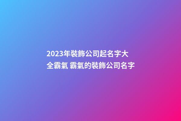 2023年裝飾公司起名字大全霸氣 霸氣的裝飾公司名字-第1張-公司起名-玄機派